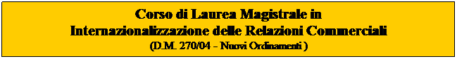 Casella di testo: Corso di Laurea Magistrale in 
Internazionalizzazione delle Relazioni Commerciali
(D.M. 270/04 - Nuovi Ordinamenti )
